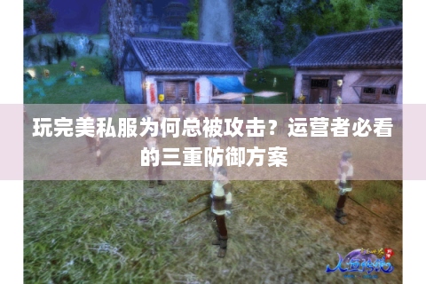 玩完美私服为何总被攻击？运营者必看的三重防御方案