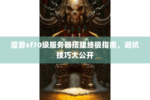 魔兽sf70级服务器搭建终极指南，避坑技巧大公开