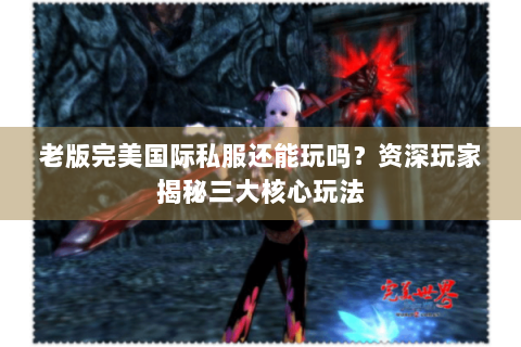 老版完美国际私服还能玩吗？资深玩家揭秘三大核心玩法