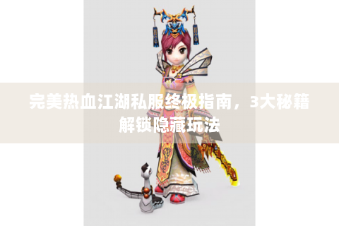 完美热血江湖私服终极指南，3大秘籍解锁隐藏玩法