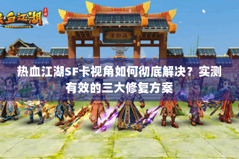 热血江湖SF卡视角如何彻底解决？实测有效的三大修复方案