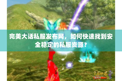 完美大话私服发布网，如何快速找到安全稳定的私服资源？