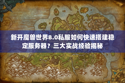 新开魔兽世界8.0私服如何快速搭建稳定服务器？三大实战经验揭秘