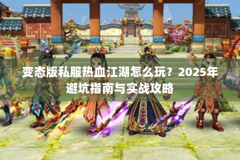 变态版私服热血江湖怎么玩？2025年避坑指南与实战攻略