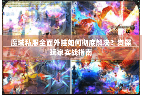 魔域私服全面外挂如何彻底解决？资深玩家实战指南