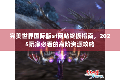 完美世界国际版sf网站终极指南，2025玩家必看的高阶资源攻略