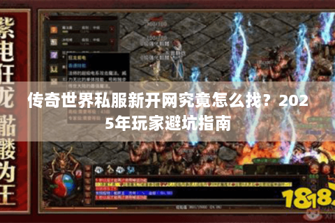 传奇世界私服新开网究竟怎么找？2025年玩家避坑指南