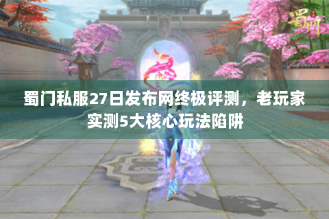 蜀门私服27日发布网终极评测，老玩家实测5大核心玩法陷阱