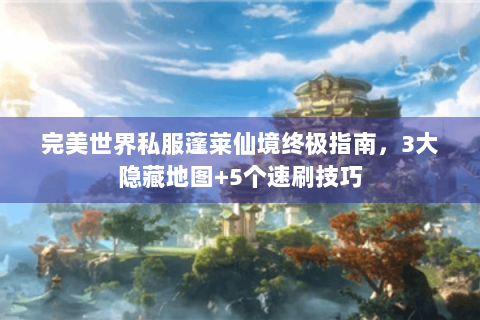 完美世界私服蓬莱仙境终极指南，3大隐藏地图+5个速刷技巧