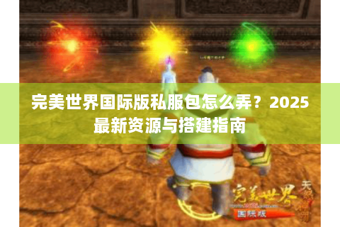 完美世界国际版私服包怎么弄？2025最新资源与搭建指南