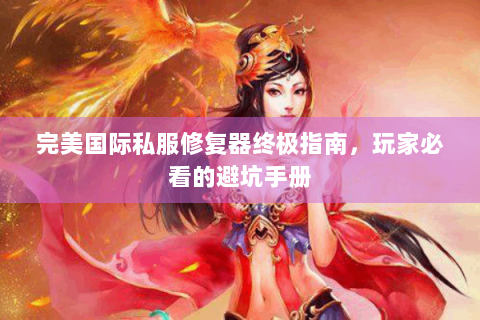 完美国际私服修复器终极指南，玩家必看的避坑手册