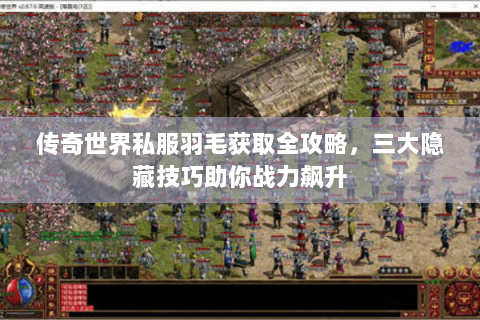传奇世界私服羽毛获取全攻略，三大隐藏技巧助你战力飙升