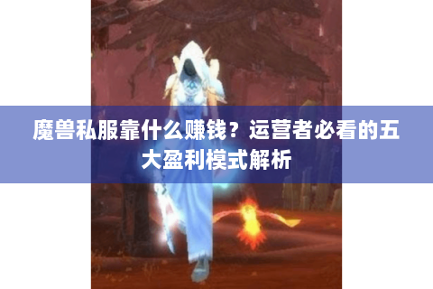 魔兽私服靠什么赚钱？运营者必看的五大盈利模式解析