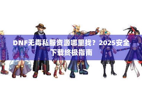 DNF无毒私服资源哪里找？2025安全下载终极指南