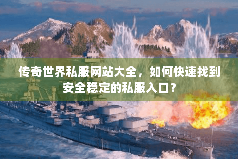 传奇世界私服网站大全，如何快速找到安全稳定的私服入口？