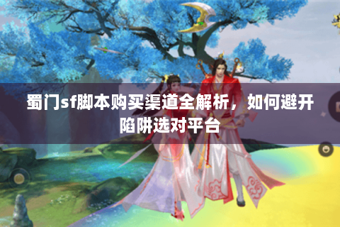 蜀门sf脚本购买渠道全解析，如何避开陷阱选对平台