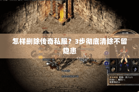 怎样删除传奇私服？3步彻底清除不留隐患