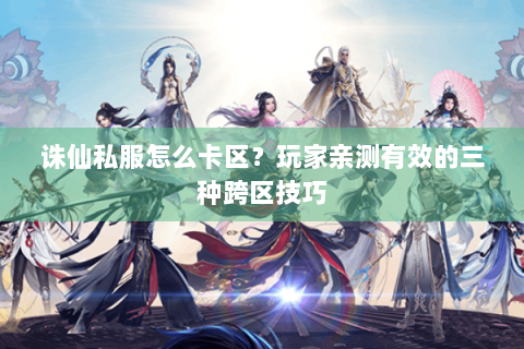 诛仙私服怎么卡区？玩家亲测有效的三种跨区技巧