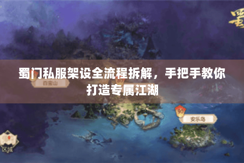 蜀门私服架设全流程拆解，手把手教你打造专属江湖
