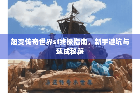 超变传奇世界sf终极指南，新手避坑与速成秘籍