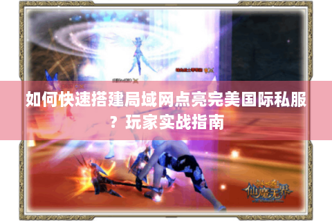 如何快速搭建局域网点亮完美国际私服？玩家实战指南