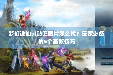 梦幻诛仙sf贴吧图片怎么找？玩家必备的5个高效技巧