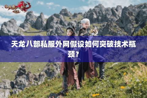 天龙八部私服外网假设如何突破技术瓶颈？