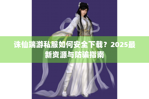 诛仙端游私服如何安全下载？2025最新资源与防骗指南