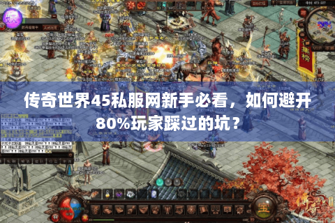 传奇世界45私服网新手必看，如何避开80%玩家踩过的坑？