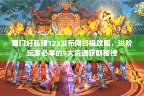 蜀门好私服123发布网终极攻略，进阶玩家必学的5大资源获取秘技