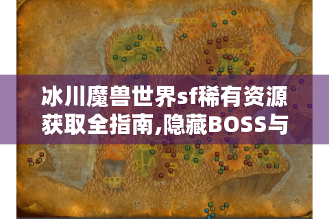 冰川魔兽世界sf稀有资源获取全指南,隐藏BOSS与材料采集路线揭秘