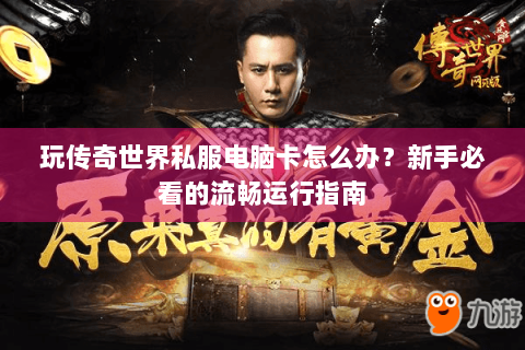 玩传奇世界私服电脑卡怎么办？新手必看的流畅运行指南