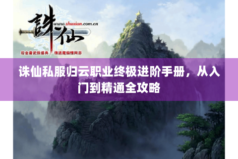 诛仙私服归云职业终极进阶手册，从入门到精通全攻略
