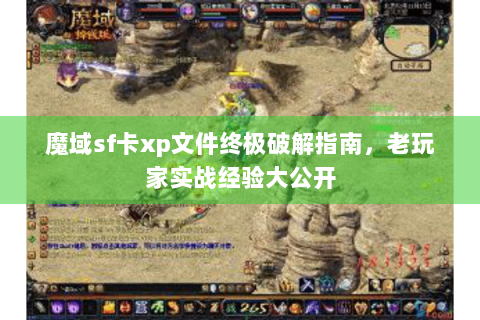 魔域sf卡xp文件终极破解指南，老玩家实战经验大公开