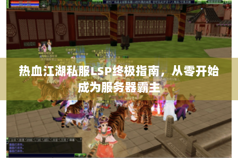 热血江湖私服LSP终极指南，从零开始成为服务器霸主