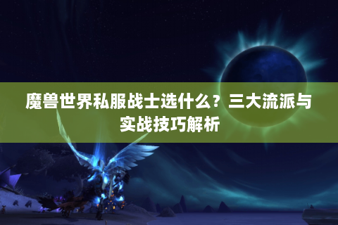 魔兽世界私服战士选什么？三大流派与实战技巧解析
