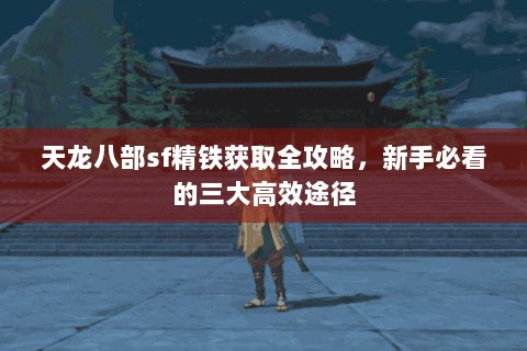天龙八部sf精铁获取全攻略，新手必看的三大高效途径