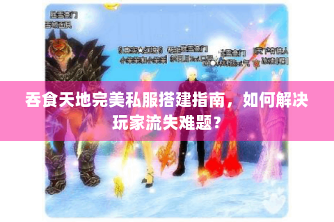 吞食天地完美私服搭建指南，如何解决玩家流失难题？