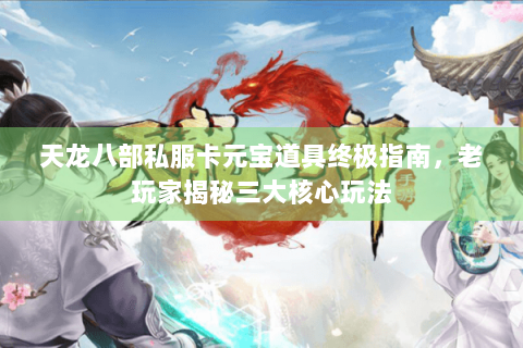 天龙八部私服卡元宝道具终极指南，老玩家揭秘三大核心玩法