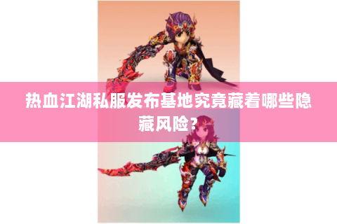 热血江湖私服发布基地究竟藏着哪些隐藏风险？
