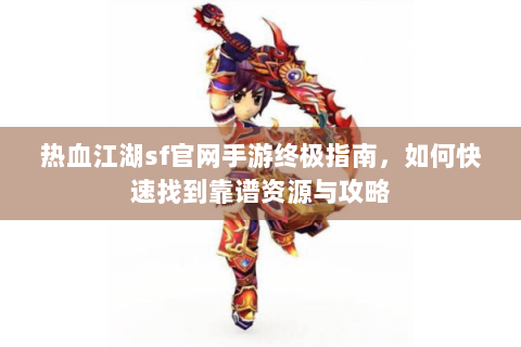 热血江湖sf官网手游终极指南，如何快速找到靠谱资源与攻略