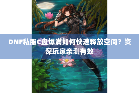 DNF私服C盘爆满如何快速释放空间？资深玩家亲测有效