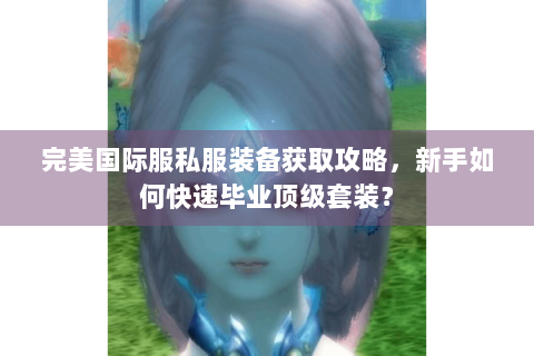 完美国际服私服装备获取攻略，新手如何快速毕业顶级套装？