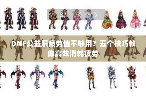 DNF公益服疲劳值不够用？五个技巧教你高效消耗疲劳
