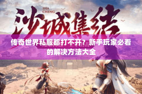 传奇世界私服都打不开？新手玩家必看的解决方法大全