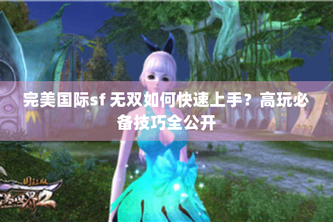 完美国际sf 无双如何快速上手？高玩必备技巧全公开
