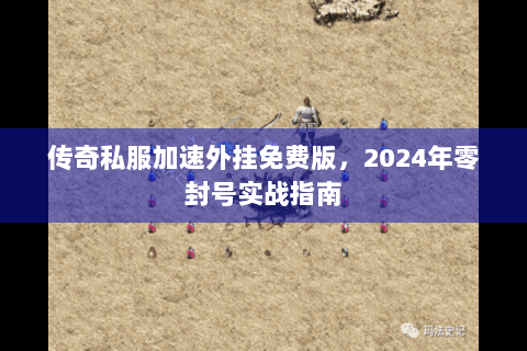 传奇私服加速外挂免费版，2024年零封号实战指南