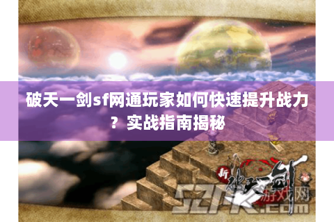 破天一剑sf网通玩家如何快速提升战力？实战指南揭秘