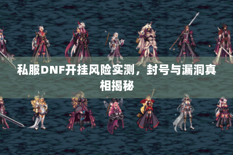 私服DNF开挂风险实测，封号与漏洞真相揭秘