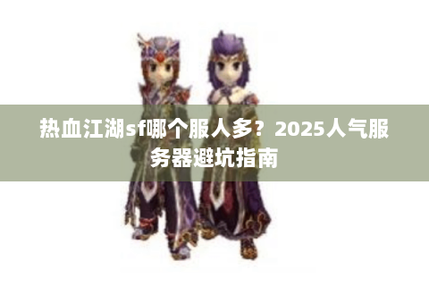 热血江湖sf哪个服人多？2025人气服务器避坑指南